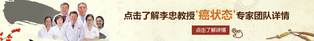 美女肏屄大鸡巴视频观看北京御方堂李忠教授“癌状态”专家团队详细信息